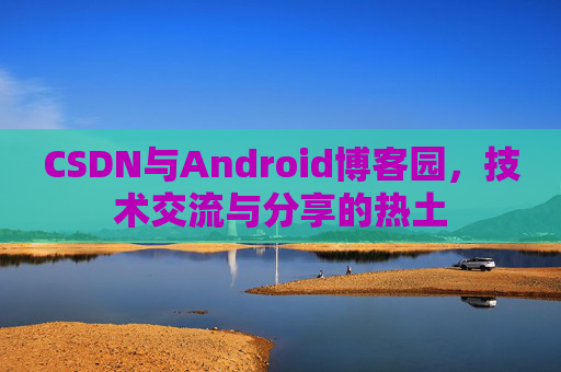 CSDN与Android博客园，技术交流与分享的热土